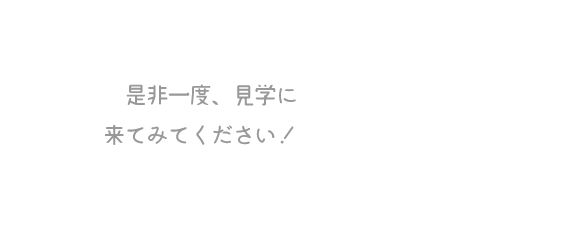是非一度、見学に来てみてください！