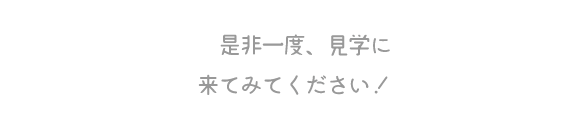 是非一度、見学に来てみてください！