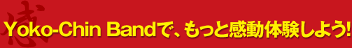 Yoko-Chin Bandで、もっと感動体験しよう!