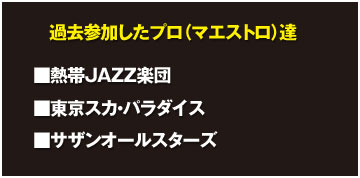過去参加したプロ(マエストロ)達:■熱帯JAZZ楽団 / ■東京スカ・パラダイス / ■サザンオールスターズ