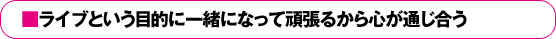 ■ライブという目的に一緒になって頑張るから心が通じ合う