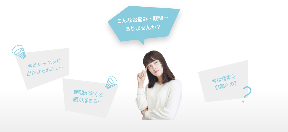 「こんなお悩み・疑問…ありませんか？」「今はレッスンに出かけられない…」「時間が空くと腕が落ちる…」「今は音楽も自粛なの?」