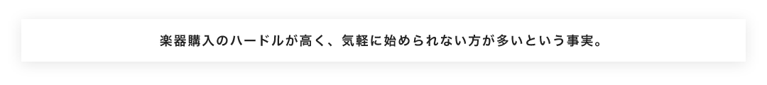 楽器購入のハードルが高く、気軽に始められない方が多いという事実。
