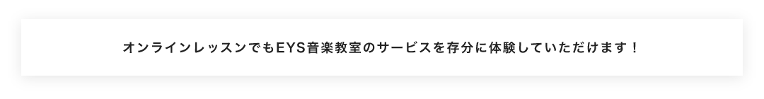 オンラインレッスンでもEYS音楽教室のサービスを存分に体験していただけます！