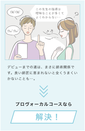 デビューまでの道は、まさに師弟関係です。良い師匠に恵まれないと全くうまくいかないことも…。プロボーカルコースなら解決！