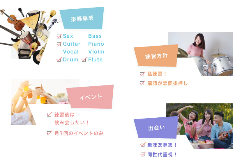 楽器編成 Sax Guitar Vocal Drum Bass Piano Violin Flute 練習方針 猛練習！ 講師が恋愛後押し イベント 練習後は飲み会したい！ 月１回のイベントのみ 出会い 趣味友募集！ 同世代重視！