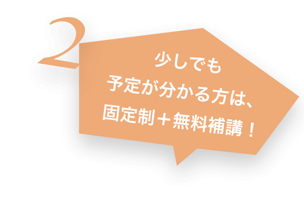 2 少しでも予定が分かる方は、固定性＋無料補講！