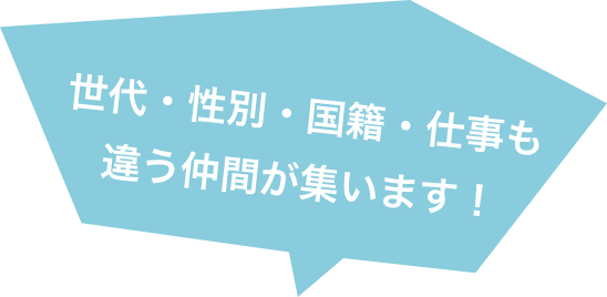 世代・性別・国籍・仕事も 違う仲間が集います！