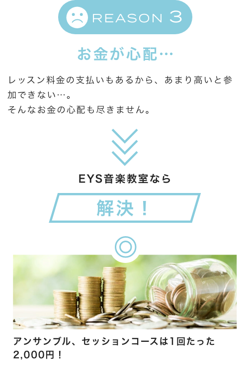 Reason3 お金が心配… レッスン料金の支払いもあるから、あまり高いと参加できない…。そんなお金の心配も尽きません。EYS音楽教室なら解決！アンサンブル、セッションコースは1回たった2,000円！