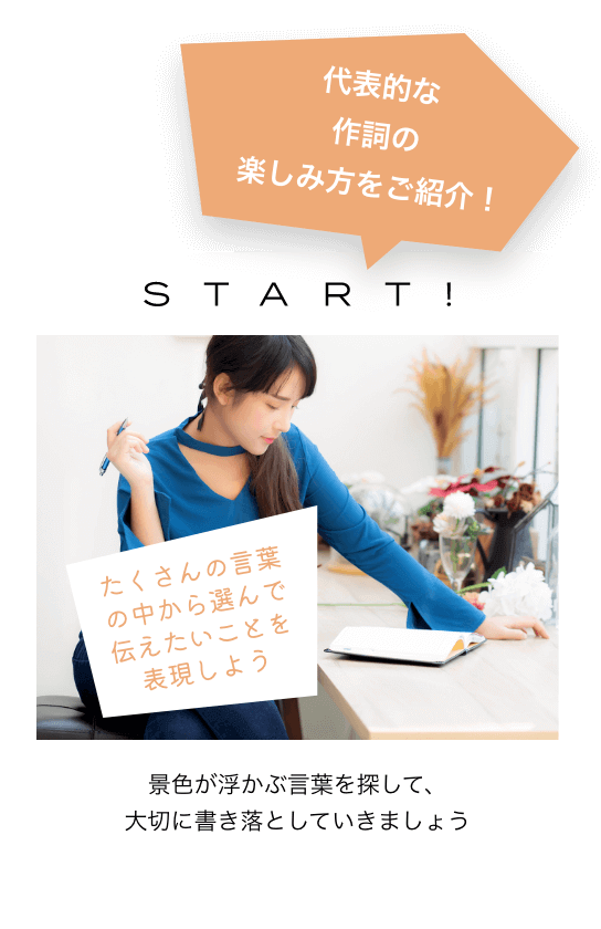 代表的な作詞の楽しみ方をご紹介！START! たくさんの言葉の中から選んで伝えたいことを表現しよう　景色が浮かぶ言葉を探して、大切に書き落としていきましょう
