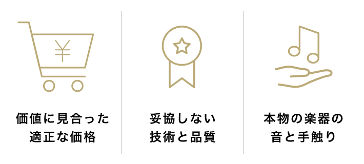「価値に見合った適正な価格」「妥協しない技術と品質」「本物の楽器の音を手触り」