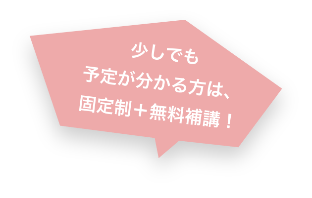 少しでも予定が分かる方は、固定制＋無料補講！