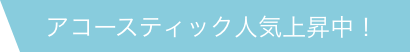 アコースティック人気上昇中！