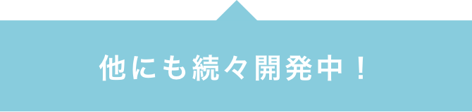 他にも続々開発中！
