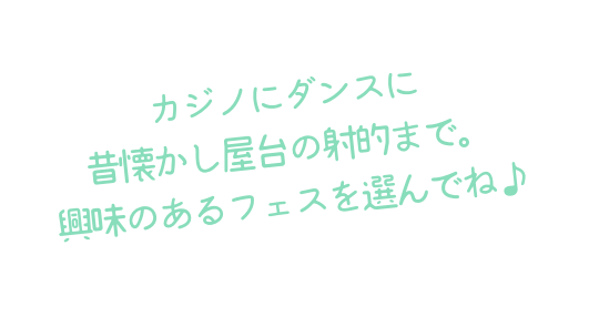 カジノにダンスに 昔懐かし屋台の射的まで。興味のあるフェスを選んでね♪